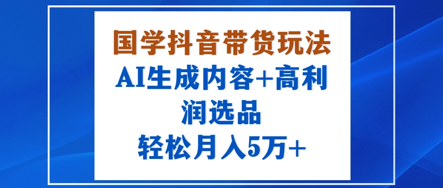 国学抖音带货玩法，AI生成内容+高利润选品，轻松月入5万+-离锋创库