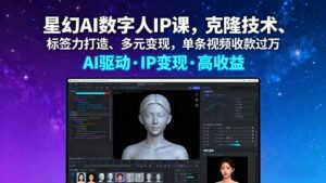 星幻AI数字人IP课,克隆技术、标签力打造、多元变现,单条视频收款过万-离锋创库