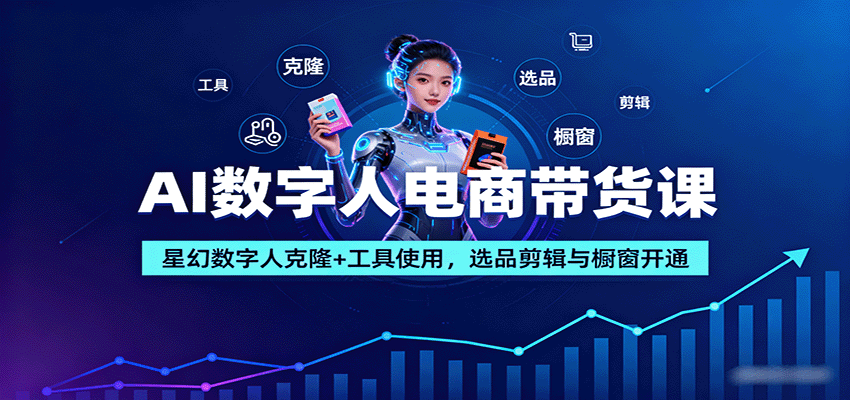 AI数字人电商带货课：星幻数字人克隆+工具使用，选品剪辑与橱窗开通-离锋创库