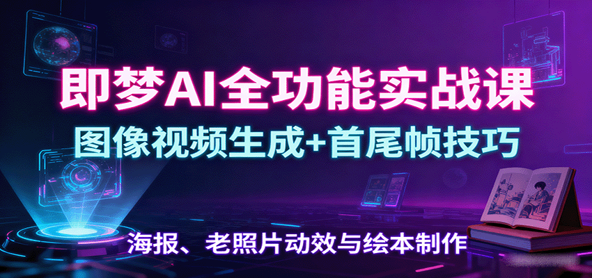 即梦AI全功能实战课：图像视频生成+首尾帧技巧，海报、老照片动效与绘本制作-离锋创库