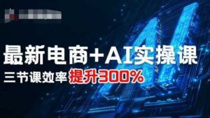 最新电商+AI实操课，三节课效率提升300%-离锋创库