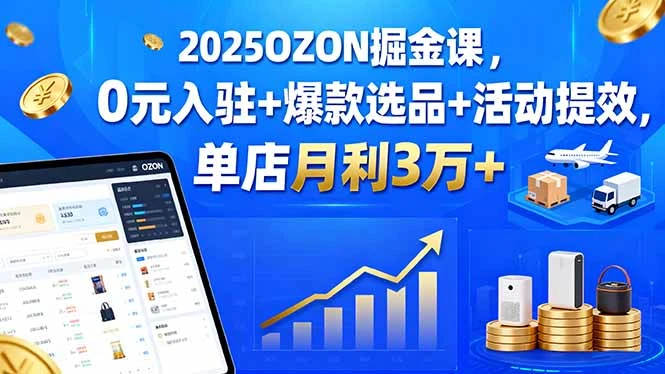 【精】2025OZON掘金课，0元入驻+爆款选品+活动提效，单店月利3万+-离锋创库