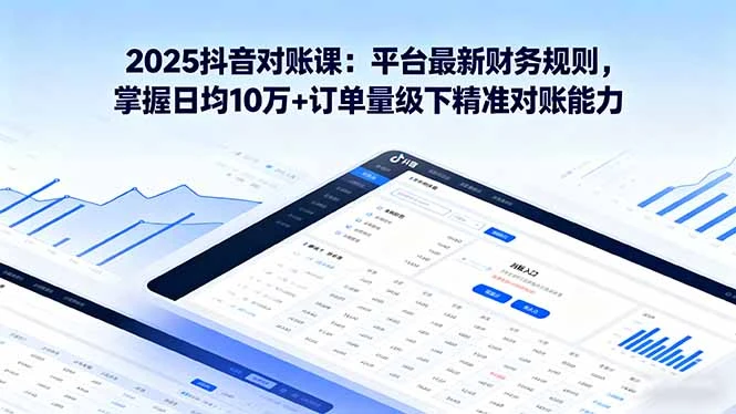 【精】2025抖音 对账课：平台最新财务规则 掌握日均10万+订单量级下精准对账能力-离锋创库