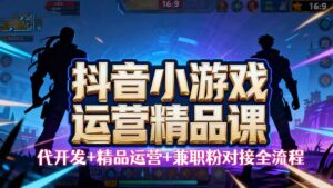 【抖音小游戏精品运营课】小白也可以操作,从0开始学小游戏运营,操作…-离锋创库