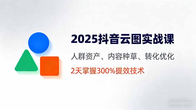 2025抖音云图实战课，人群资产、内容种草、转化优化，2天掌握300%提效技术-离锋创库