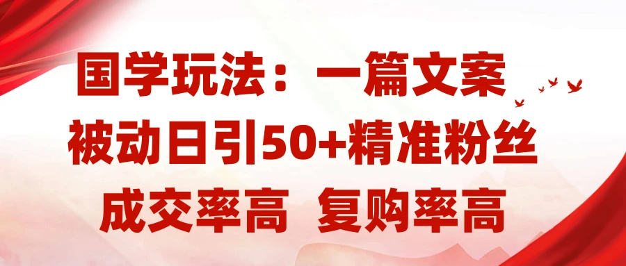 国学玩法：一篇文案  被动日引50+精准粉丝成交率高  复购率高-离锋创库