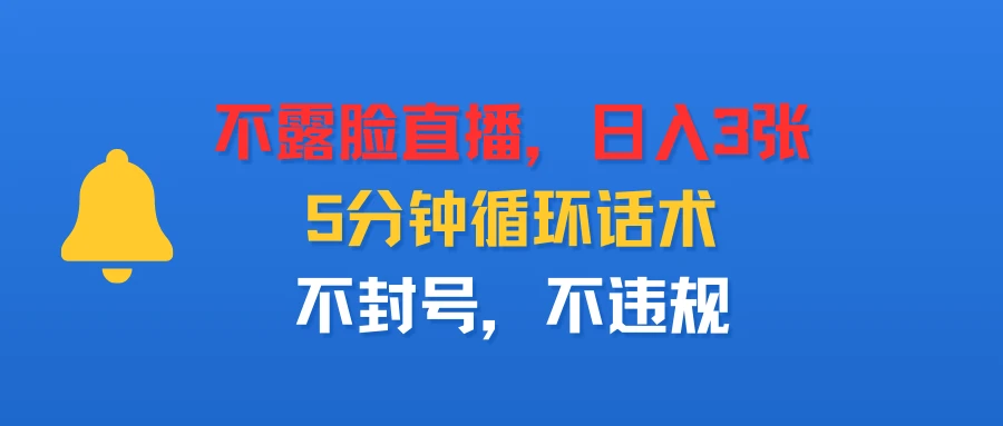 不露脸直播，日入3张，5分钟循环话术，不封号，不违规-离锋创库