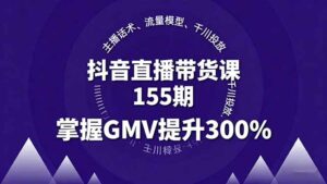 抖音直播带货课155期，主播话术、流量模型、千川投放，掌握GMV提升300%-离锋创库