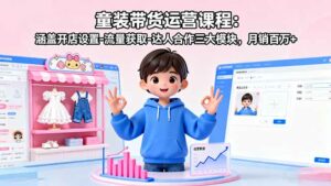 童装带货运营课程：涵盖开店设置-流量获取-达人合作三大模块，月销百万+-离锋创库