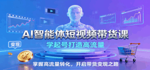 AI智能体短视频带货课：学起号打造高流量，掌握高流量转化，开启带货变现之路-离锋创库