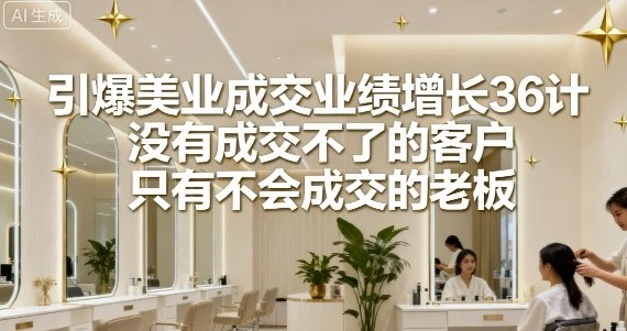 【精】引爆美业成交业绩增长36计，没有成交不了的客户，只有不会成交的老板-离锋创库
