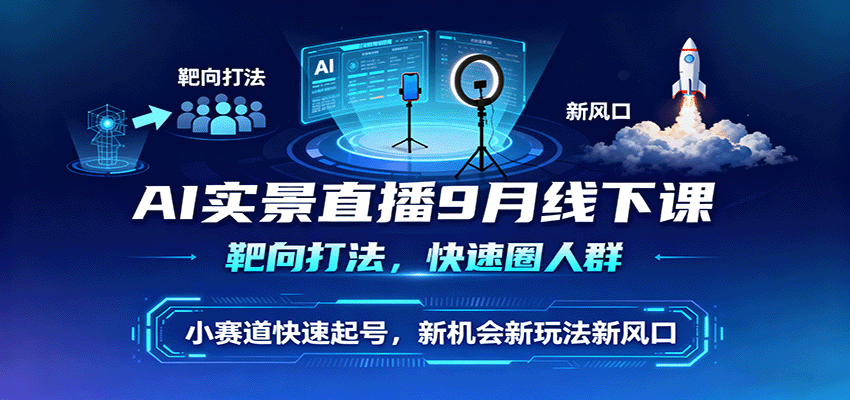 AI实景直播9月线下课，靶向打法，快速圈人群，小塞道快速起号，新机会新玩法新风口-离锋创库