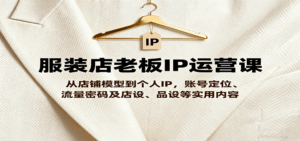 服装店老板IP运营课，从店铺模型到个人IP，账号定位、流量密码及店设、品设等实用内容-离锋创库
