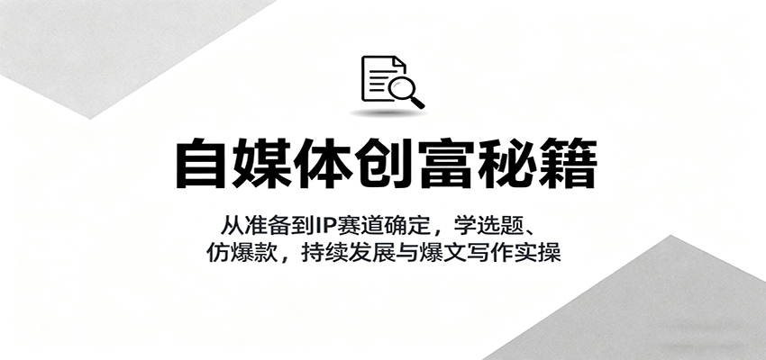 自媒体创富秘籍：从准备到IP赛道确定，学选题、仿爆款，持续发展与爆文写作实操-离锋创库