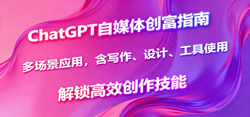 ChatGPT自媒体创富指南,多场景应用,含写作、设计、工具使用,解锁高效创作技能-离锋创库
