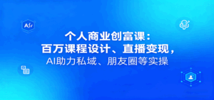 个人商业创富课:百万课程设计、直播变现,AI助力私域、朋友圈等实操-离锋创库