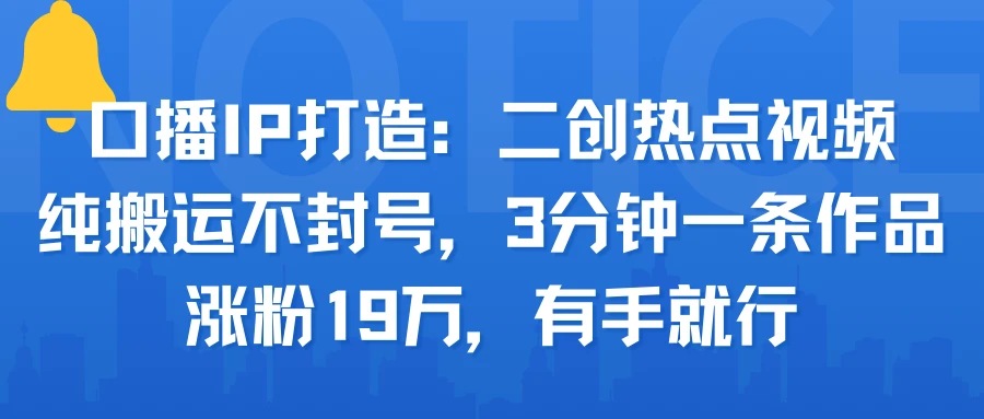 口播IP打造：二创热点视频，纯搬运不封号，3分钟一条作品，涨粉19万，有手就行-离锋创库