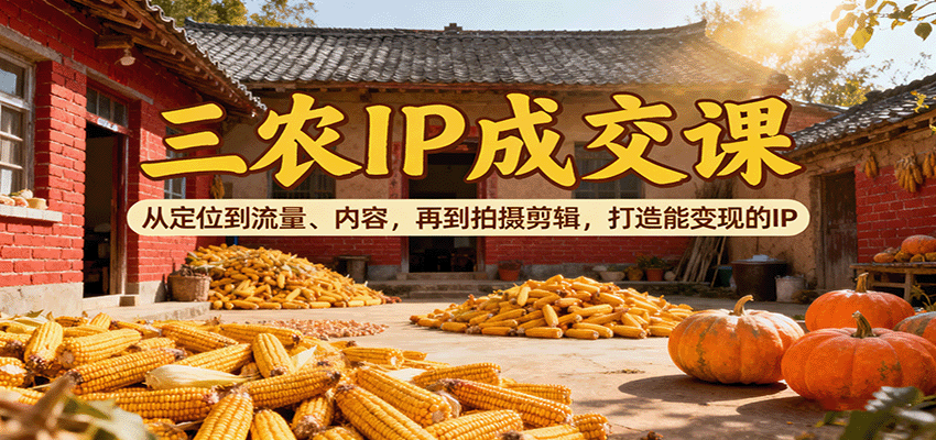 三农IP成交课：从定位到流量、内容，再到拍摄剪辑，打造能变现的IP-离锋创库