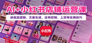 AI+小红书店铺运营课:讲底层逻辑、文案生成,还有剪辑、上货等实用技巧-离锋创库