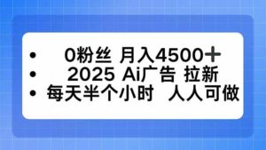 0粉丝 月入4500+,2025AI广告拉新,每天半个小时 人人可做-离锋创库