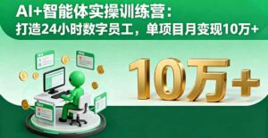 AI+智能体实操训练营:打造24小时数字员工,单项目月变现10万+-离锋创库