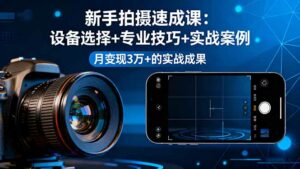 新手拍摄速成课，设备选择+专业技巧+实战案例，月变现3万+的实战成果-离锋创库