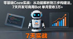 零基础Coze实战：从功能解析到三步构建法，7天开发可商用Bot 单月营收3万+-离锋创库