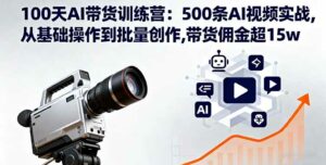 100天AI带货训练营：500条AI视频实战,从基础操作到批量创作,带货佣金超15w-离锋创库