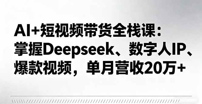(16180期)AI+短视频带货全栈课:掌握Deepseek、数字人IP、爆款视频,单月营收20万+-离锋创库