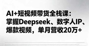 AI+短视频带货全栈课:掌握Deepseek、数字人IP、爆款视频,单月营收20万+-离锋创库