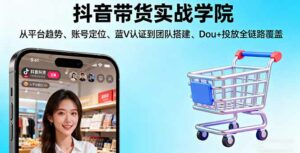抖音带货实战学院:从平台趋势/账号定位/蓝V认证到团队搭建/Dou+投放全链路-离锋创库