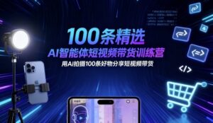 100条精选AI智能体短视频带货训练营,用AI拍摄100条好物分享短视频带货-离锋创库