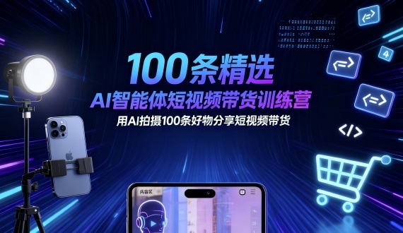 100条精选AI智能体短视频带货训练营，用AI拍摄100条好物分享短视频带货-离锋创库