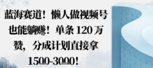 蓝海赛道,懒人做视频号也能躺挣,单条120W赞,分成计划直接拿1.5k,不用拍不用剪-离锋创库