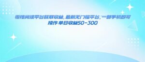 （16169期）零撸阅读平台获取收益，最新无门槛平台，一部手机即可操作 单日收益50-300-离锋创库