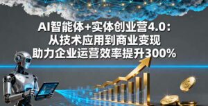 AI智能体+实体创业营4.0：从技术应用到商业变现 助力企业运营效率提升300%-离锋创库