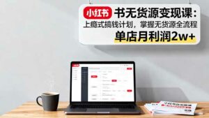 小红书无货源变现课：上瘾式搞钱计划，掌握无货源全流程，单店月利润2w+-离锋创库