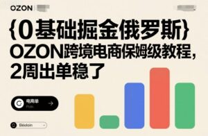 0基础掘金俄罗斯,OZON跨境电商保姆级教程,2周出单稳了-离锋创库