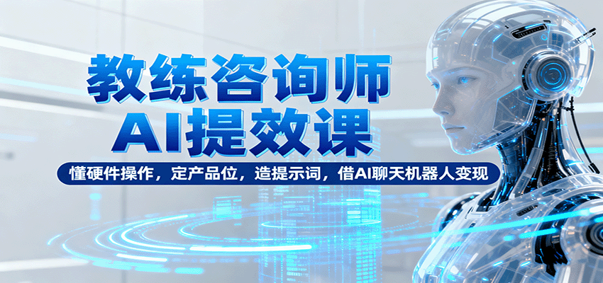 教练咨询师AI提效课：懂硬件操作，定产品位，造提示词，借AI聊天机器人变现-离锋创库