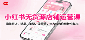 小红书无货源店铺运营课:涵盖开店、选品、笔记、发货等,全方位教你玩转小红书-离锋创库