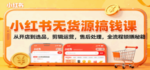 小红书无货源搞钱课：从开店到选品，剪辑运营，售后处理，全流程解锁赚钱秘籍-离锋创库