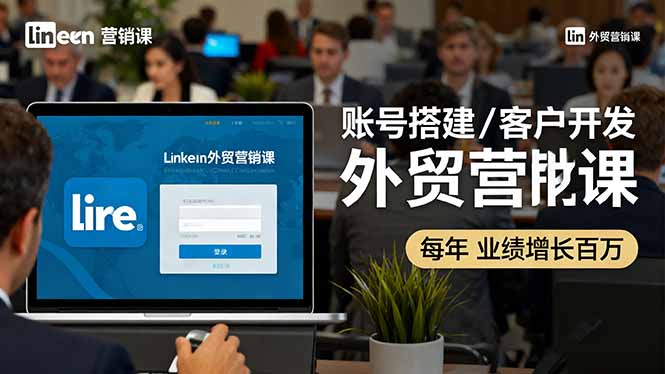 LinkedIn外贸营销课：账号搭建/客户开发/成交转化，年业绩增长百万+-离锋创库