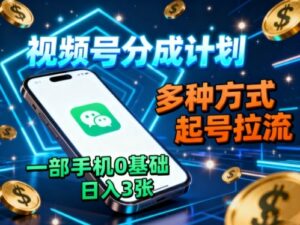 视频号分成计划，多种方式起号拉流，一部手机0基础日入3张-离锋创库