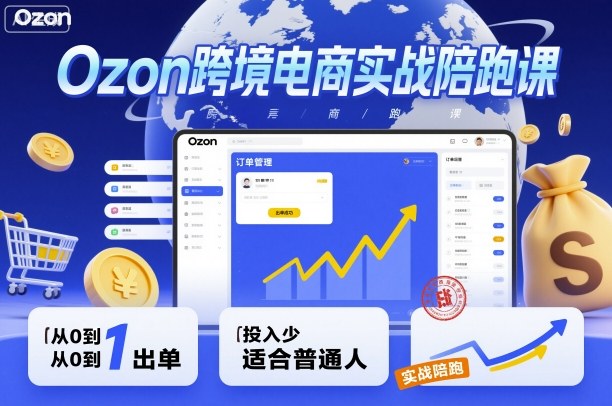 Ozon跨境电商实战陪跑课，教你从0到1出单，投入少适合普通人-离锋创库