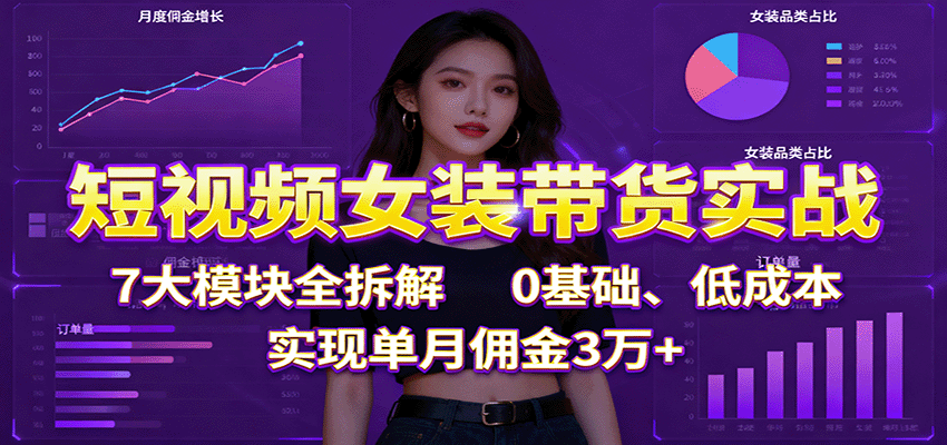 短视频女装带货实战:7大模块全拆解,0基础、低成本,实现单月佣金3万+-离锋创库