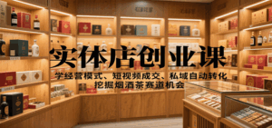 实体店创业课：学经营模式、短视频成交、私域自动转化，挖掘烟酒茶赛道机会-离锋创库