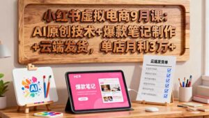 小红书虚拟电商9月课：AI原创技术+爆款笔记制作+云端发货，单店月利3万+-离锋创库