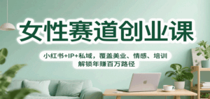 女性赛道创业课:小红书+IP+私域,覆盖美业、情感、培训,解锁年赚百万路径-离锋创库