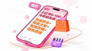 小红书0-100冷启动实战：流量算法+爆款选品+爆款文案+视频剪辑+矩阵搭建-离锋创库