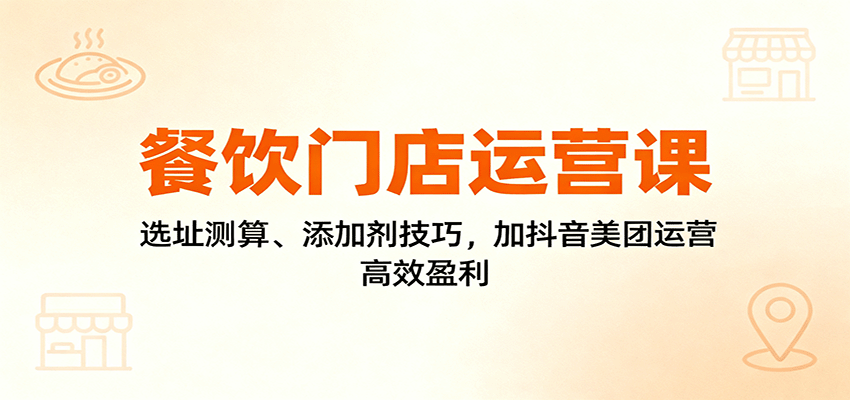 餐饮门店运营课：选址测算、添加剂技巧，加抖音美团运营，高效盈利-离锋创库